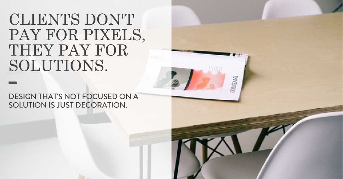 Image of a table with text that reads: Clients don't pay for pixels, they pay for solutions -- Design that's not focused on a solution is just decoration.